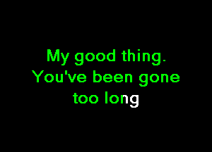 My good thing.

You've been gone
too long