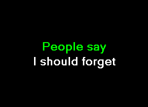 People say

I should forget