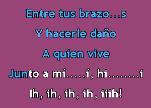Entre tus brazo...s

Y hacerle dafio

A quien vive

Junto a mi ..... 1', hi ........ i
Ih, ih, ih, ih, iiih!