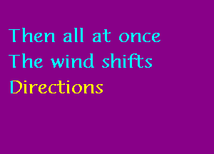 Then all at once
The wind shifts

Directions