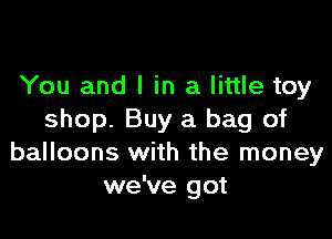 You and l in a little toy

shop. Buy a bag of
balloons with the money
we've got