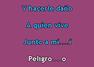 Y hacerle dario
A quien vive

Junto a mi....1'

Peligro. . . .o