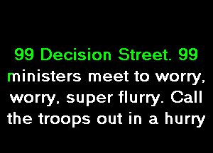 99 Decision Street. 99

ministers meet to worry,
worry, super flurry. Call
the troops out in a hurry