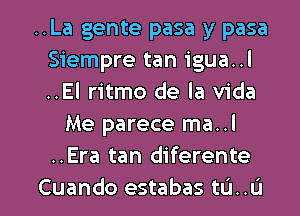 ..La gente pasa y pasa
Siempre tan igua..l
..El ritmo de la Vida

Me parece ma..l
..Era tan diferente

Cuando estabas ta..u l