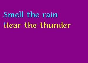 Smell the rain
Hear the thunder