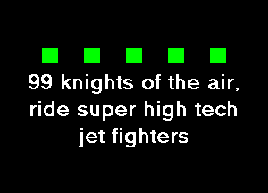 III El El El D
99 knights of the air,

ride super high tech
jet fighters