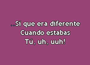 ..S1' que era diferente

Cuando estabas
Tu,uh,uuh!