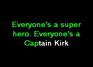 Everyone's a super

hero. Everyone's a
Captain Kirk