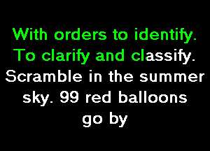 With orders to identify.
To clarify and classify.
Scramble in the summer
sky. 99 red balloons

go by