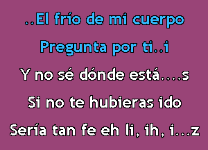 ..El frio de mi cuerpo
Pregunta por ti..i
Y no 56') dc'mde esta....s
Si no te hubieras ido

Seria tan fe eh Ii, ih, i...z