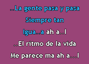 ..La gente pasa y pasa

Siempre tan
lgua..a ah a..l

..El ritmo de la Vida

Me parece ma ah a...l