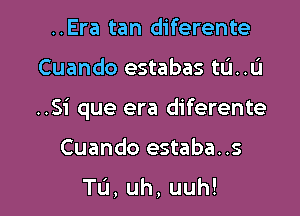 ..Era tan diferente

Cuando estabas tL'I..L'I

..Si que era diferente

Cuando estaba..s

Tu,uh,uuh!