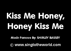 Kiss Me Honey,

Honey Kiss Me

Made Famous Byz SHIRLEY BASSEY

(Q www.singtotheworld.com