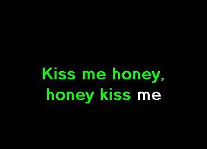 Kiss me honey,
honey kiss me