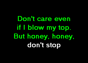 Don't care even
if I blow my top.

But honey, honey,
don't stop