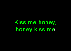 Kiss me honey,

honey kiss me
