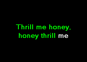 Thrill me honey,

honey thrill me