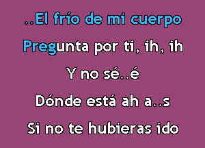 ..El frio de mi cuerpo

Pregunta por ti, ih, ih
Y no 5( ..
D6nde est6 ah a..s

Si no te hubieras ido