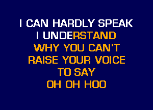 I CAN HARDLY SPEAK
l UNDERSTAND
WHY YOU CAN'T

RAISE YOUR VOICE
TO SAY
OH OH H00

g