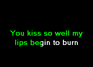 You kiss so well my
lips begin to burn