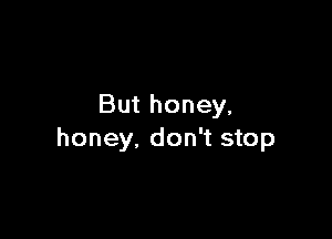 But honey,

honey, don't stop