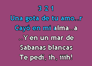 3 2 1
Una gota de tu amo..r
Cayb en mi alma..a

..Yen un mar de
Sabanas blancas
Te pedi, ih, iiih!