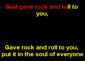 God gave rock and roll to
you,

Gave rock and roll to you,
put it in the soul of everyone