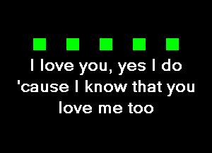 El III E El El
Iloveyou,yesldo

'cause I know that you
love me too