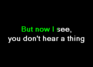 But now I see,

you don't hear a thing