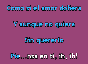 Como si el amor doliera

Y aunque no quiera

Sin quererlo

Pie...nsa en ti, ih, ih!