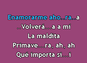 Enamorarme aho..ra..a
..Volvera...a a mi

La maldita
Primave...ra, ah, ah
Quc importa si...i