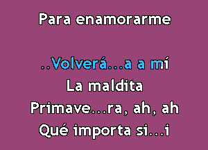 Para enamorarme

..Volvera...a a mi

La maldita
Primave...ra, ah, ah
Quc importa si...i