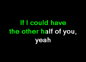 If I could have

the other half of you,
yeah