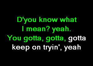 D'you know what
I mean? yeah.

You gotta, gotta, gotta
keep on tryin', yeah