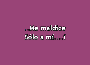..Me maldice

Sdlo a mi....i