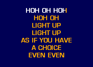 HOH OH HOH
HOH 0H
LIGHT UP
LIGHT UP

AS IF YOU HAVE
A CHOICE
EVEN EVEN