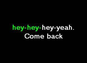 hey-hey-hey-yeah.

Come back