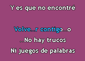 Y es que no encontrsE

Volve..r contigo..o

..No hay trucos

Ni juegos de palabras