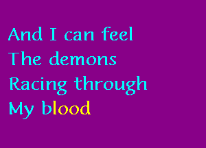 And I can feel
The demons

Racing through
My blood