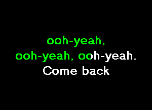 ooh-yeah.

ooh-yeah, ooh-yeah.
Come back