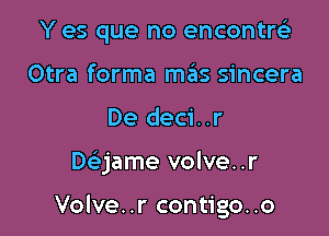 Y es que no encontrtia
Otra forma mas sincera

De deci..r

Daame volve..r

Volve. .r contigo..o