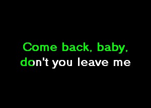 Come back, baby,

don't you leave me