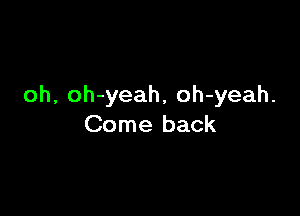 oh, oh-yeah, oh-yeah.

Come back