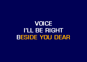 VOICE
I'LL BE RIGHT

BESIDE YOU DEAF!