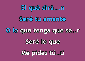 El quelr dira...n

Sew tu amante

0 lo que tenga que se..r

Serc'e lo que

Me pidas tL'I..L'I