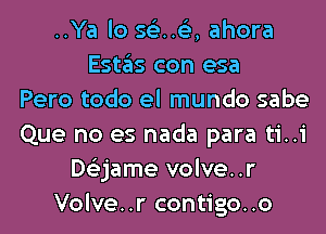 ..Ya lo 561.153, ahora
Estas con esa
Pero todo el mundo sabe
Que no es nada para ti..i
Dtizjame volve..r
Volve..r contigo..o