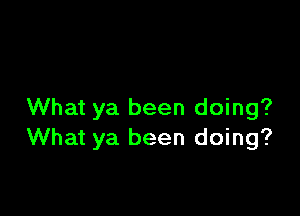 What ya been doing?
What ya been doing?