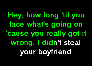 Hey, how long 'til you
face what's going on
'cause you really got it
wrong. I didn't steal
your boyfriend