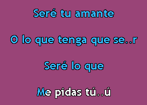 Serc) tu amante

0 lo que tenga que se..r

Sew lo que

Me pidas tL'I..L'I