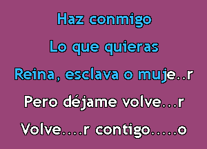 Haz conmigo
Lo que quieras
Reina, esclava o muje..r

Pero daame volve...r

Volve....r contigo ..... o